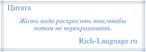 
    Жизнь надо раскрасить так,чтобы потом не перекрашивать.