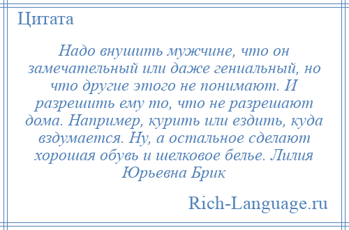 
    Надо внушить мужчине, что он замечательный или даже гениальный, но что другие этого не понимают. И разрешить ему то, что не разрешают дома. Например, курить или ездить, куда вздумается. Ну, а остальное сделают хорошая обувь и шелковое белье. Лилия Юрьевна Брик