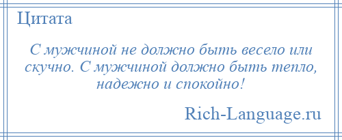 
    С мужчиной не должно быть весело или скучно. С мужчиной должно быть тепло, надежно и спокойно!