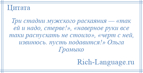 
    Три стадии мужского раскаяния — «так ей и надо, стерве!», «наверное руки все таки распускать не стоило», «черт с ней, извинюсь. пусть подавится!» Ольга Громыко