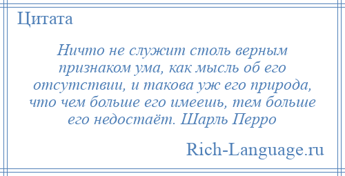 
    Ничто не служит столь верным признаком ума, как мысль об его отсутствии, и такова уж его природа, что чем больше его имеешь, тем больше его недостаёт. Шарль Перро