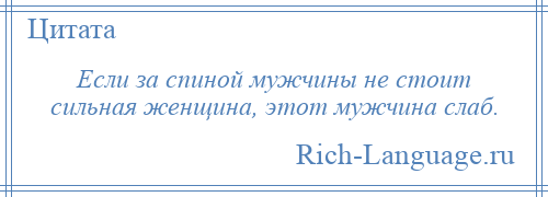 
    Если за спиной мужчины не стоит сильная женщина, этот мужчина слаб.