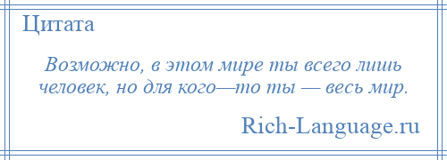 
    Возможно, в этом мире ты всего лишь человек, но для кого—то ты — весь мир.