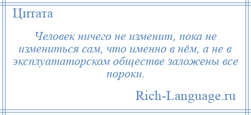 
    Человек ничего не изменит, пока не измениться сам, что именно в нём, а не в эксплуататорском обществе заложены все пороки.