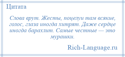 
    Слова врут. Жесты, поцелуи там всякие, голос, глаза иногда хитрят. Даже сердце иногда барахлит. Самые честные — это мурашки.