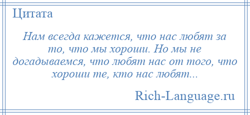 
    Нам всегда кажется, что нас любят за то, что мы хороши. Но мы не догадываемся, что любят нас от того, что хороши те, кто нас любят...