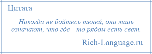 
    Никогда не бойтесь теней, они лишь означают, что где—то рядом есть свет.