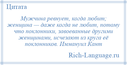 
    Мужчина ревнует, когда любит; женщина — даже когда не любит, потому что поклонники, завоеванные другими женщинами, исчезают из круга её поклонников. Иммануил Кант