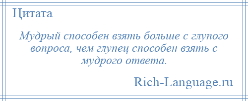
    Мудрый способен взять больше с глупого вопроса, чем глупец способен взять с мудрого ответа.