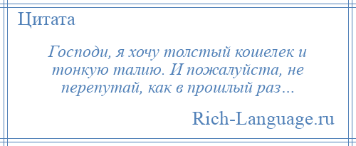 
    Господи, я хочу толстый кошелек и тонкую талию. И пожалуйста, не перепутай, как в прошлый раз…