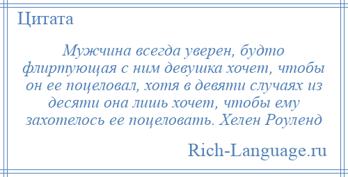 
    Мужчина всегда уверен, будто флиртующая с ним девушка хочет, чтобы он ее поцеловал, хотя в девяти случаях из десяти она лишь хочет, чтобы ему захотелось ее поцеловать. Хелен Роуленд