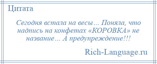 
    Сегодня встала на весы… Поняла, что надпись на конфетах «КОРОВКА» не название… А предупреждение!!!