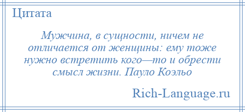 
    Мужчина, в сущности, ничем не отличается от женщины: ему тоже нужно встретить кого—то и обрести смысл жизни. Пауло Коэльо