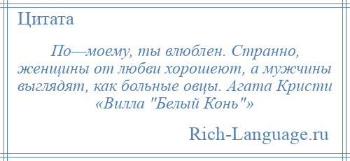 
    По—моему, ты влюблен. Странно, женщины от любви хорошеют, а мужчины выглядят, как больные овцы. Агата Кристи «Вилла Белый Конь »