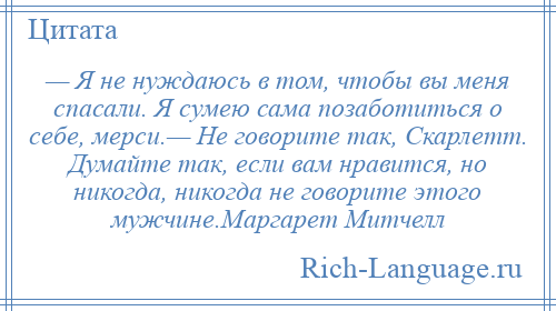 
    — Я не нуждаюсь в том, чтобы вы меня спасали. Я сумею сама позаботиться о себе, мерси.— Не говорите так, Скарлетт. Думайте так, если вам нравится, но никогда, никогда не говорите этого мужчине.Маргарет Митчелл