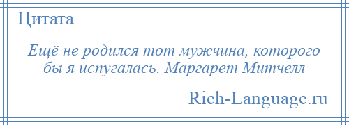 
    Ещё не родился тот мужчина, которого бы я испугалась. Маргарет Митчелл