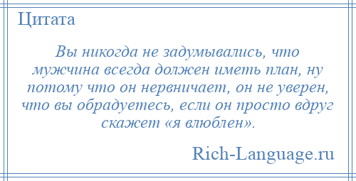
    Вы никогда не задумывались, что мужчина всегда должен иметь план, ну потому что он нервничает, он не уверен, что вы обрадуетесь, если он просто вдруг скажет «я влюблен».
