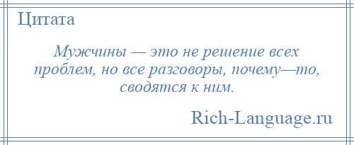 
    Мужчины — это не решение всех проблем, но все разговоры, почему—то, сводятся к ним.