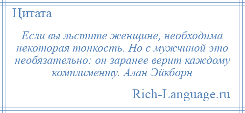 
    Если вы льстите женщине, необходима некоторая тонкость. Но с мужчиной это необязательно: он заранее верит каждому комплименту. Алан Эйкборн