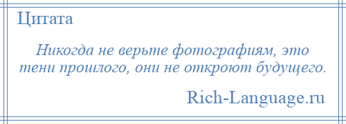 
    Никогда не верьте фотографиям, это тени прошлого, они не откроют будущего.