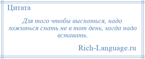 
    Для того чтобы выспаться, надо ложиться спать не в тот день, когда надо вставать.