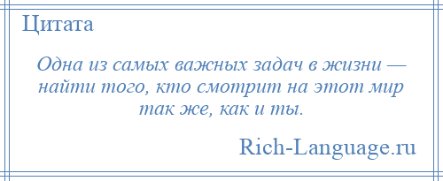 
    Одна из самых важных задач в жизни — найти того, кто смотрит на этот мир так же, как и ты.