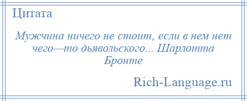 
    Мужчина ничего не стоит, если в нем нет чего—то дьявольского... Шарлотта Бронте