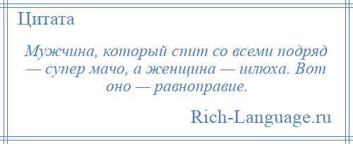 
    Мужчина, который спит со всеми подряд — супер мачо, а женщина — шлюха. Вот оно — равноправие.