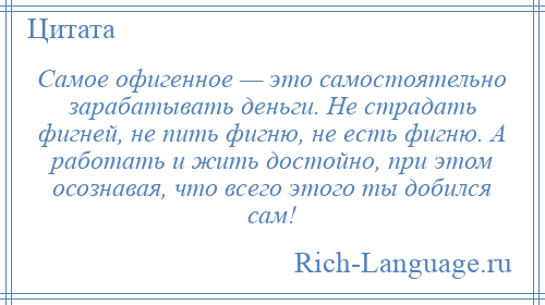 
    Самое офигенное — это самостоятельно зарабатывать деньги. Не страдать фигней, не пить фигню, не есть фигню. А работать и жить достойно, при этом осознавая, что всего этого ты добился сам!