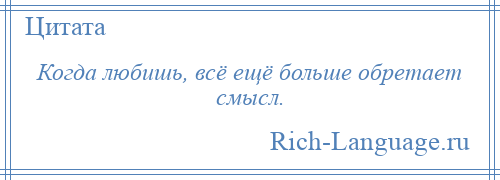 
    Когда любишь, всё ещё больше обретает смысл.