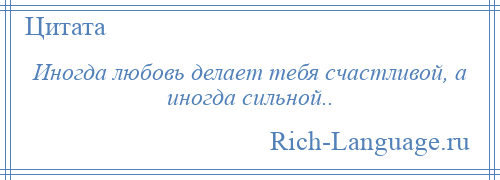 
    Иногда любовь делает тебя счастливой, а иногда сильной..