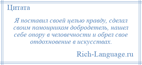 
    Я поставил своей целью правду, сделал своим помощником добродетель, нашел себе опору в человечности и обрел свое отдохновение в искусствах.