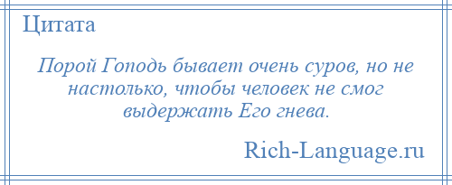 
    Порой Гоподь бывает очень суров, но не настолько, чтобы человек не смог выдержать Его гнева.