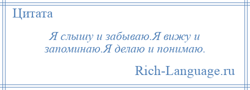 
    Я слышу и забываю.Я вижу и запоминаю.Я делаю и понимаю.