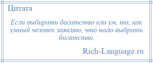 
    Если выбирать богатство или ум, то, как умный человек заявляю, что надо выбрать богатство.