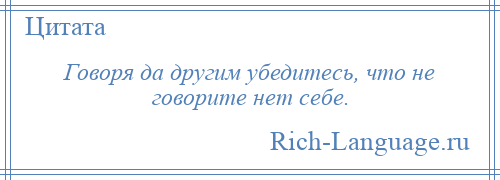 
    Говоря да другим убедитесь, что не говорите нет себе.