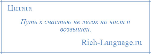 
    Путь к счастью не легок но чист и возвышен.