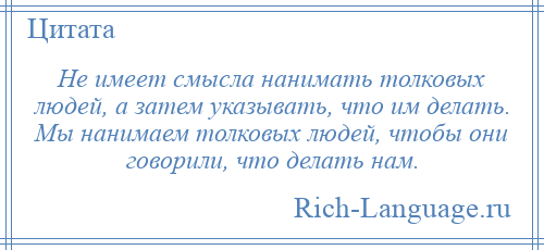 
    Не имеет смысла нанимать толковых людей, а затем указывать, что им делать. Мы нанимаем толковых людей, чтобы они говорили, что делать нам.