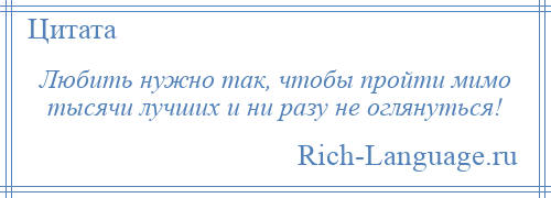 
    Любить нужно так, чтобы пройти мимо тысячи лучших и ни разу не оглянуться!