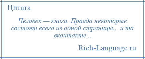 
    Человек — книга. Правда некоторые состоят всего из одной страницы... и та вконтакте...