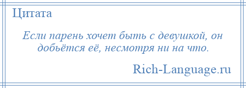 
    Если парень хочет быть с девушкой, он добьётся её, несмотря ни на что.