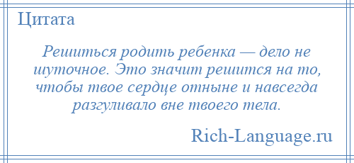 
    Решиться родить ребенка — дело не шуточное. Это значит решится на то, чтобы твое сердце отныне и навсегда разгуливало вне твоего тела.