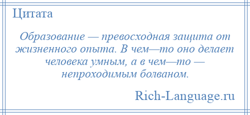 
    Образование — превосходная защита от жизненного опыта. В чем—то оно делает человека умным, а в чем—то — непроходимым болваном.
