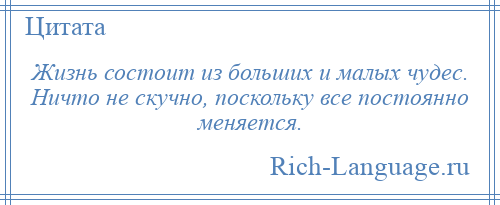 
    Жизнь состоит из больших и малых чудес. Ничто не скучно, поскольку все постоянно меняется.