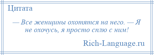 
    — Все женщины охотятся на него. — Я не охочусь, я просто сплю с ним!