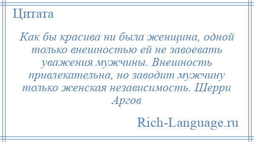 
    Как бы красива ни была женщина, одной только внешностью ей не завоевать уважения мужчины. Внешность привлекательна, но заводит мужчину только женская независимость. Шерри Аргов