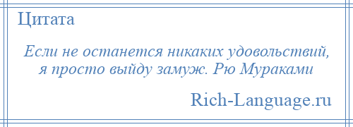 
    Если не останется никаких удовольствий, я просто выйду замуж. Рю Мураками