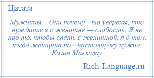 
    Мужчины... Они почему—то уверены, что нуждаться в женщине — слабость. Я не про то, чтобы спать с женщиной, я о том, когда женщина по—настоящему нужна. Колин Маккалоу