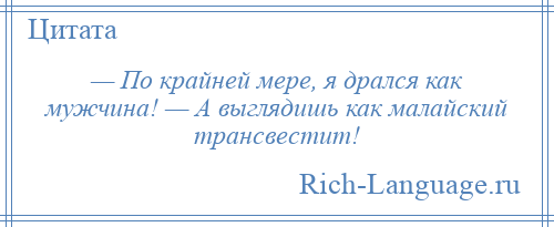 
    — По крайней мере, я дрался как мужчина! — А выглядишь как малайский трансвестит!