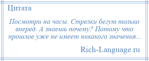 
    Посмотри на часы. Стрелки бегут только вперед. А знаешь почему? Потому что прошлое уже не имеет никакого значения...